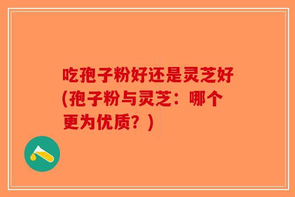 吃孢子粉好还是灵芝好(孢子粉与灵芝：哪个更为优质？)