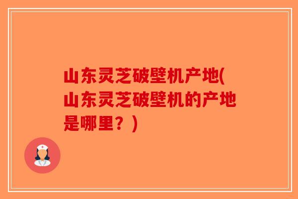 山东灵芝破壁机产地(山东灵芝破壁机的产地是哪里？)