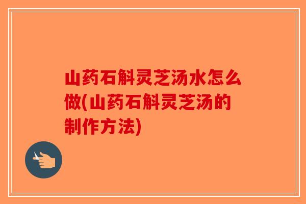 山药石斛灵芝汤水怎么做(山药石斛灵芝汤的制作方法)
