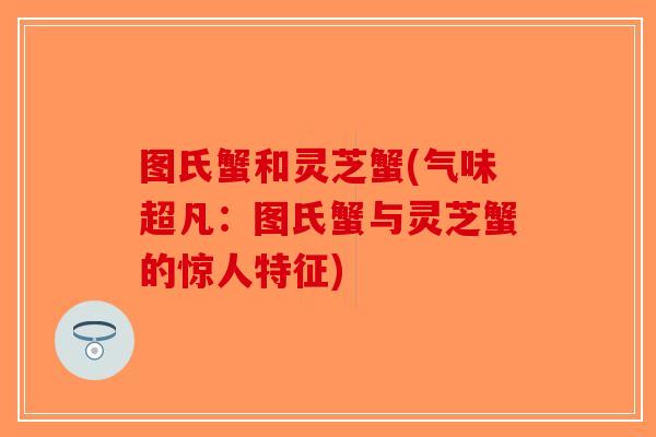 图氏蟹和灵芝蟹(气味超凡：图氏蟹与灵芝蟹的惊人特征)