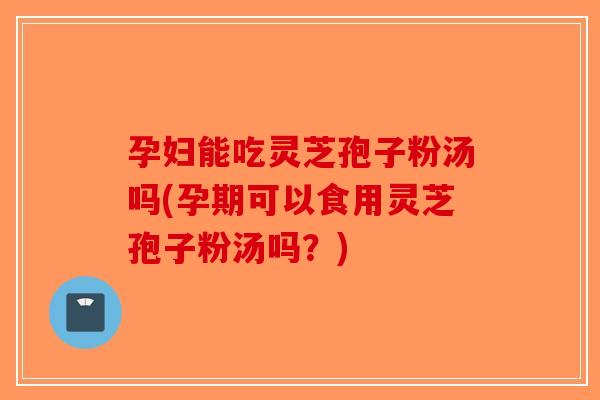 孕妇能吃灵芝孢子粉汤吗(孕期可以食用灵芝孢子粉汤吗？)