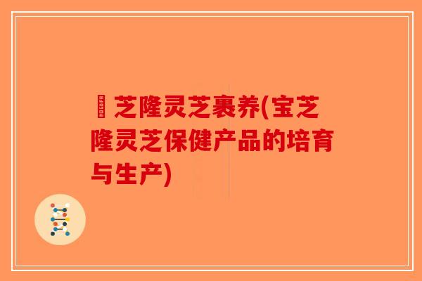 寶芝隆灵芝裹养(宝芝隆灵芝保健产品的培育与生产)