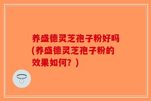 养盛德灵芝孢子粉好吗(养盛德灵芝孢子粉的效果如何？)