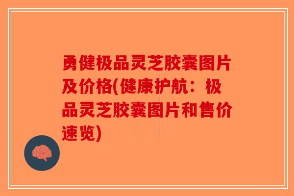 勇健极品灵芝胶囊图片及价格(健康护航：极品灵芝胶囊图片和售价速览)