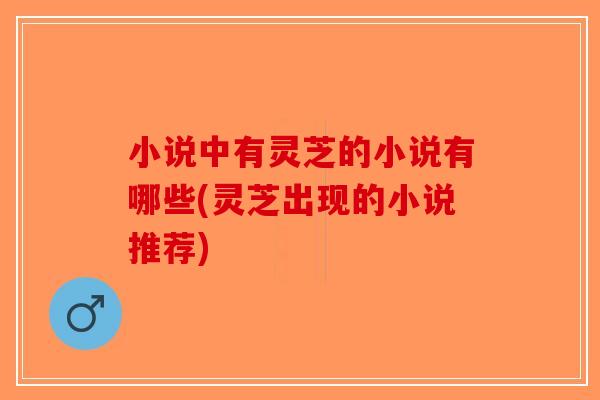 小说中有灵芝的小说有哪些(灵芝出现的小说推荐)