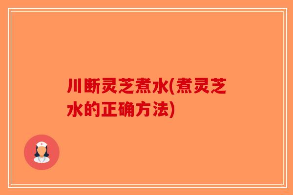 川断灵芝煮水(煮灵芝水的正确方法)