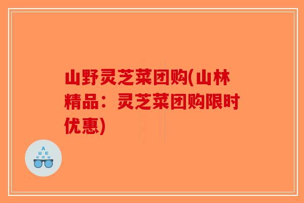 山野灵芝菜团购(山林精品：灵芝菜团购限时优惠)
