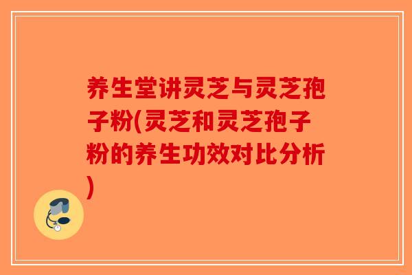养生堂讲灵芝与灵芝孢子粉(灵芝和灵芝孢子粉的养生功效对比分析) 养生堂讲灵芝与灵芝孢子粉(灵芝和灵芝孢子粉的养生功效对比分析)