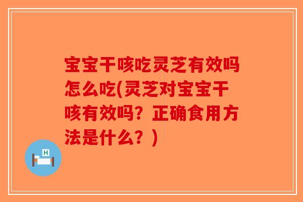 宝宝干咳吃灵芝有效吗怎么吃(灵芝对宝宝干咳有效吗？正确食用方法是什么？)