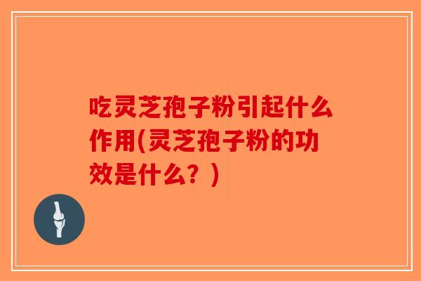 吃灵芝孢子粉引起什么作用(灵芝孢子粉的功效是什么？)