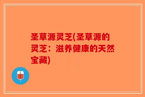 圣草源灵芝(圣草源的灵芝：滋养健康的天然宝藏)
