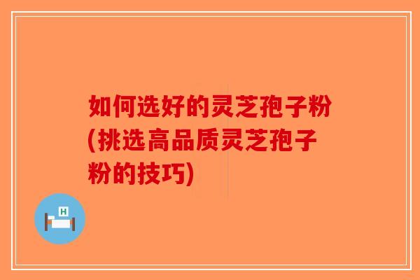 如何选好的灵芝孢子粉(挑选高品质灵芝孢子粉的技巧)