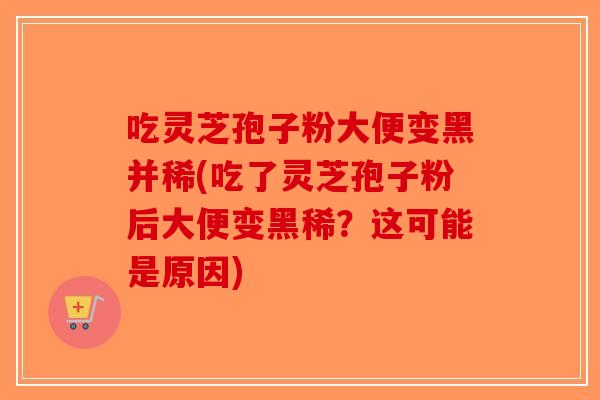 吃灵芝孢子粉大便变黑并稀(吃了灵芝孢子粉后大便变黑稀？这可能是原因)