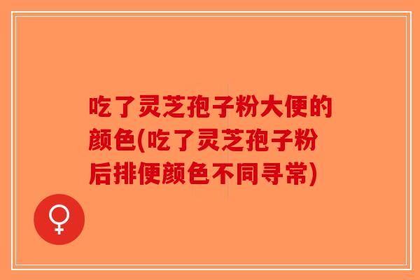 吃了灵芝孢子粉大便的颜色(吃了灵芝孢子粉后排便颜色不同寻常)