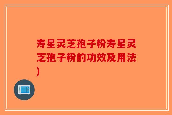寿星灵芝孢子粉寿星灵芝孢子粉的功效及用法)
