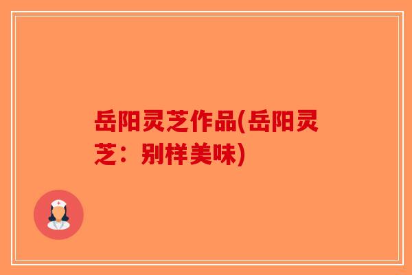 岳阳灵芝作品(岳阳灵芝：别样美味)