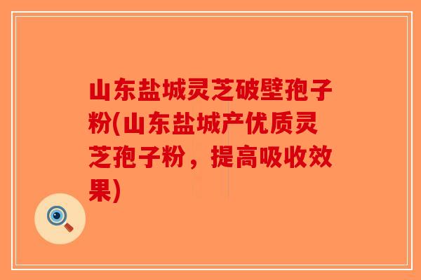 山东盐城灵芝破壁孢子粉(山东盐城产优质灵芝孢子粉,提高吸收效果) 山东盐城灵芝破壁孢子粉(山东盐城产优质灵芝孢子粉,提高吸收效果)