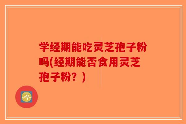 学经期能吃灵芝孢子粉吗(经期能否食用灵芝孢子粉？)