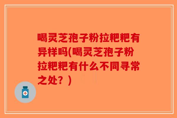 喝灵芝孢子粉拉粑粑有异样吗(喝灵芝孢子粉拉粑粑有什么不同寻常之处？)