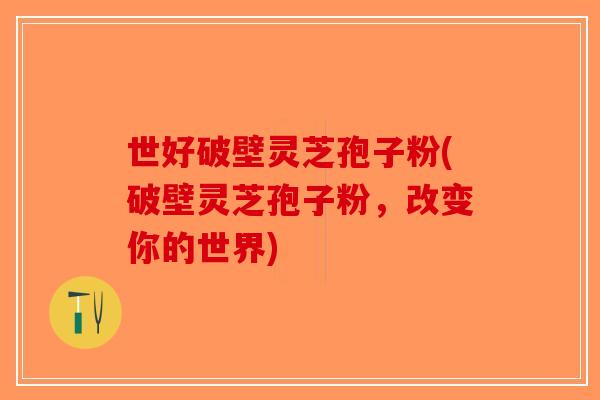 世好破壁灵芝孢子粉(破壁灵芝孢子粉，改变你的世界)