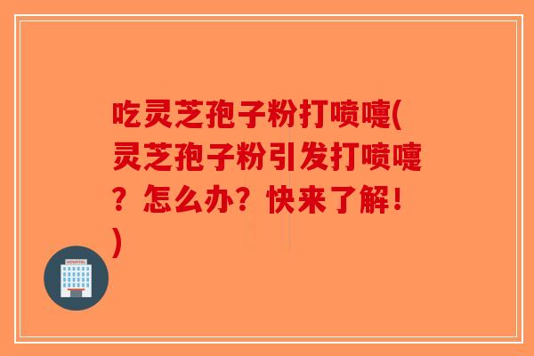 吃灵芝孢子粉打喷嚏(灵芝孢子粉引发打喷嚏？怎么办？快来了解！)