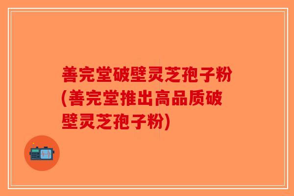 善完堂破壁灵芝孢子粉(善完堂推出高品质破壁灵芝孢子粉)