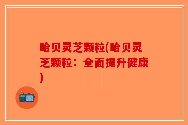 哈贝灵芝颗粒(哈贝灵芝颗粒：全面提升健康)