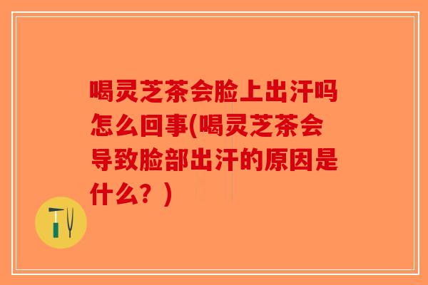 喝灵芝茶会脸上出汗吗怎么回事(喝灵芝茶会导致脸部出汗的原因是什么？)