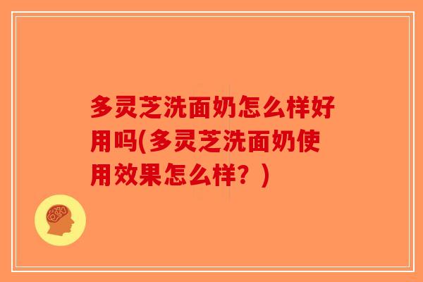 多灵芝洗面奶怎么样好用吗(多灵芝洗面奶使用效果怎么样？)