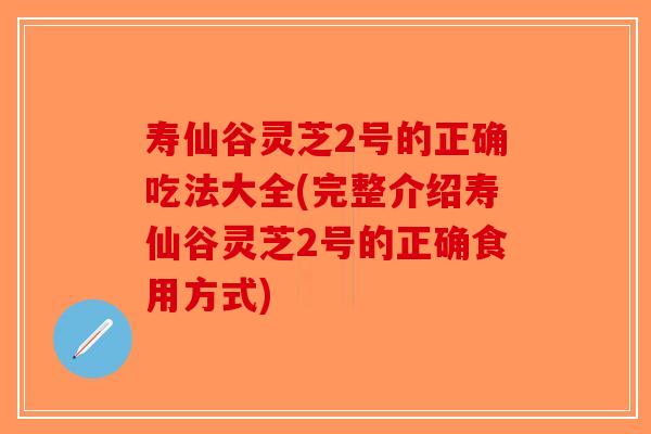 寿仙谷灵芝2号的正确吃法大全(完整介绍寿仙谷灵芝2号的正确食用方式)