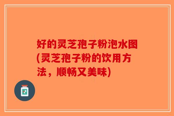 好的灵芝孢子粉泡水图(灵芝孢子粉的饮用方法，顺畅又美味)