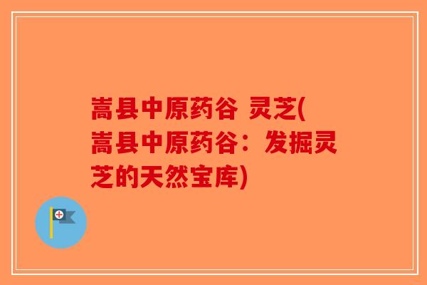 嵩县中原药谷 灵芝(嵩县中原药谷：发掘灵芝的天然宝库)