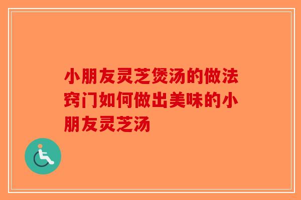 小朋友灵芝煲汤的做法窍门如何做出美味的小朋友灵芝汤