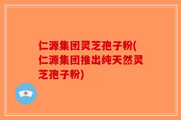 仁源集团灵芝孢子粉(仁源集团推出纯天然灵芝孢子粉) 仁源集团灵芝孢子粉(仁源集团推出纯天然灵芝孢子粉)