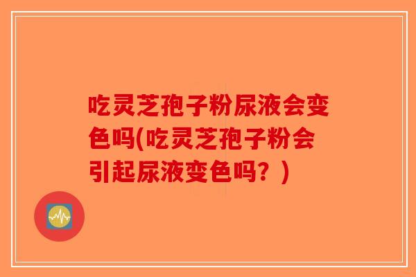 吃灵芝孢子粉尿液会变色吗(吃灵芝孢子粉会引起尿液变色吗？)