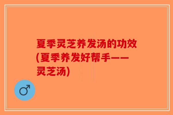 夏季灵芝养发汤的功效(夏季养发好帮手——灵芝汤)