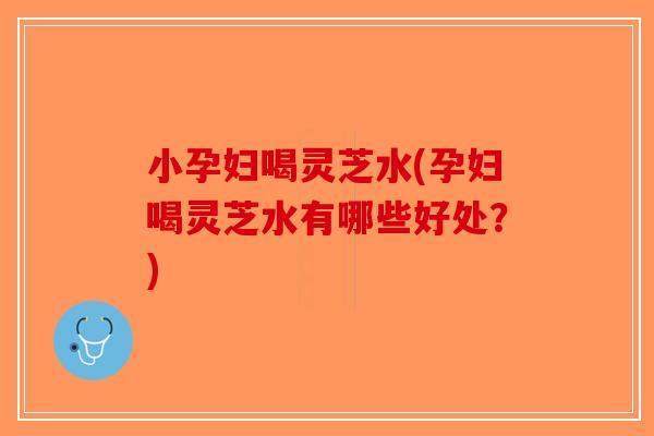 小孕妇喝灵芝水(孕妇喝灵芝水有哪些好处？)