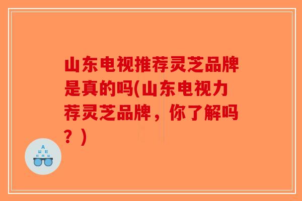 山东电视推荐灵芝品牌是真的吗(山东电视力荐灵芝品牌，你了解吗？)