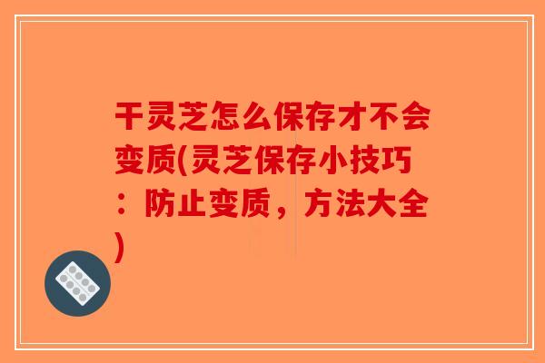 干灵芝怎么保存才不会变质(灵芝保存小技巧：防止变质，方法大全)