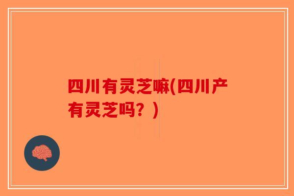 四川有灵芝嘛(四川产有灵芝吗？)