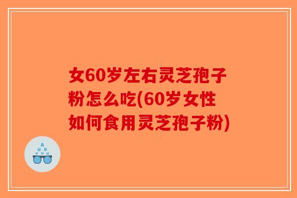 女60岁左右灵芝孢子粉怎么吃(60岁女性如何食用灵芝孢子粉)