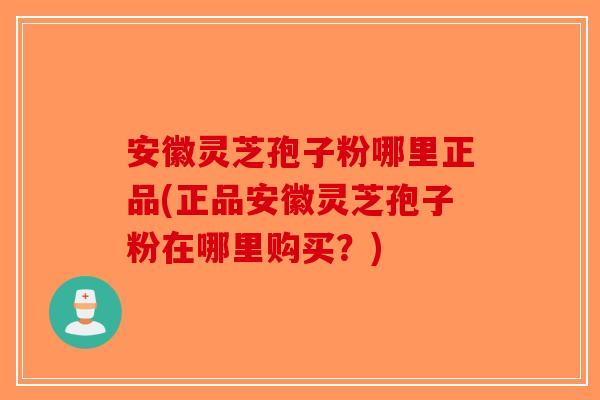 安徽灵芝孢子粉哪里正品(正品安徽灵芝孢子粉在哪里购买？)