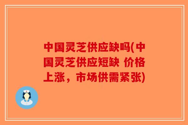 中国灵芝供应缺吗(中国灵芝供应短缺 价格上涨，市场供需紧张)