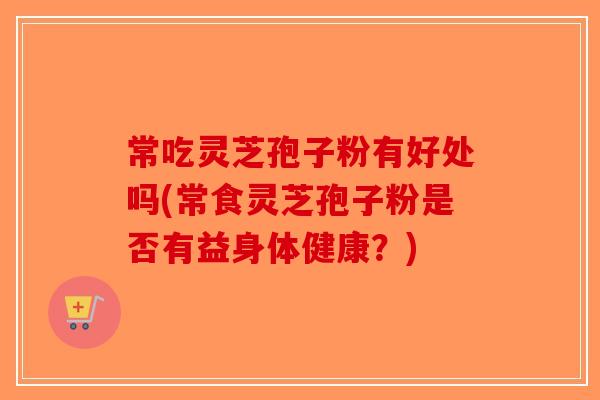 常吃灵芝孢子粉有好处吗(常食灵芝孢子粉是否有益身体健康？)