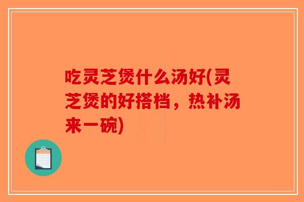 吃灵芝煲什么汤好(灵芝煲的好搭档，热补汤来一碗)