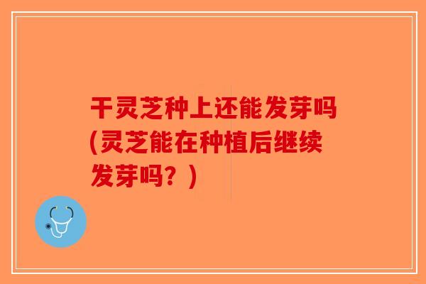 干灵芝种上还能发芽吗(灵芝能在种植后继续发芽吗？)
