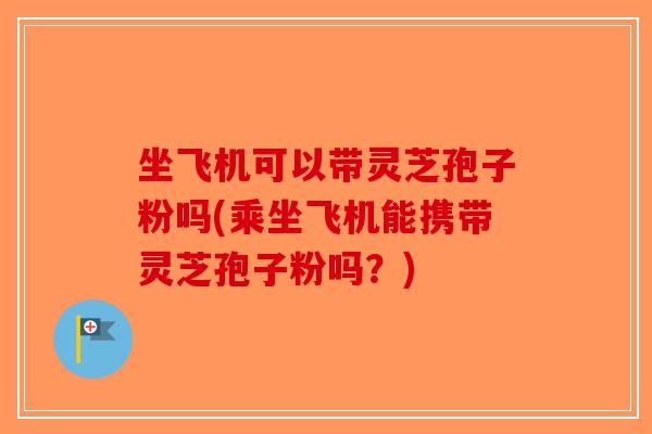 坐飞机可以带灵芝孢子粉吗(乘坐飞机能携带灵芝孢子粉吗？)