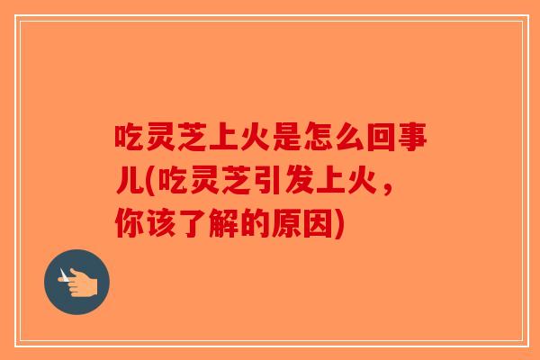吃灵芝上火是怎么回事儿(吃灵芝引发上火，你该了解的原因)