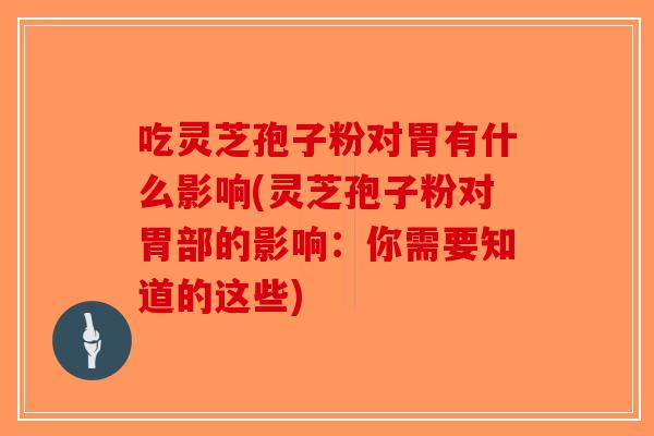 吃灵芝孢子粉对胃有什么影响(灵芝孢子粉对胃部的影响：你需要知道的这些)
