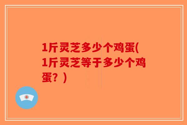 1斤灵芝多少个鸡蛋(1斤灵芝等于多少个鸡蛋？)